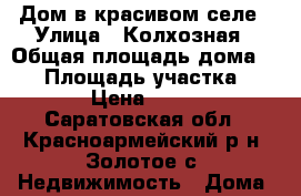 Дом в красивом селе › Улица ­ Колхозная › Общая площадь дома ­ 60 › Площадь участка ­ 1 000 › Цена ­ 650 000 - Саратовская обл., Красноармейский р-н, Золотое с. Недвижимость » Дома, коттеджи, дачи продажа   